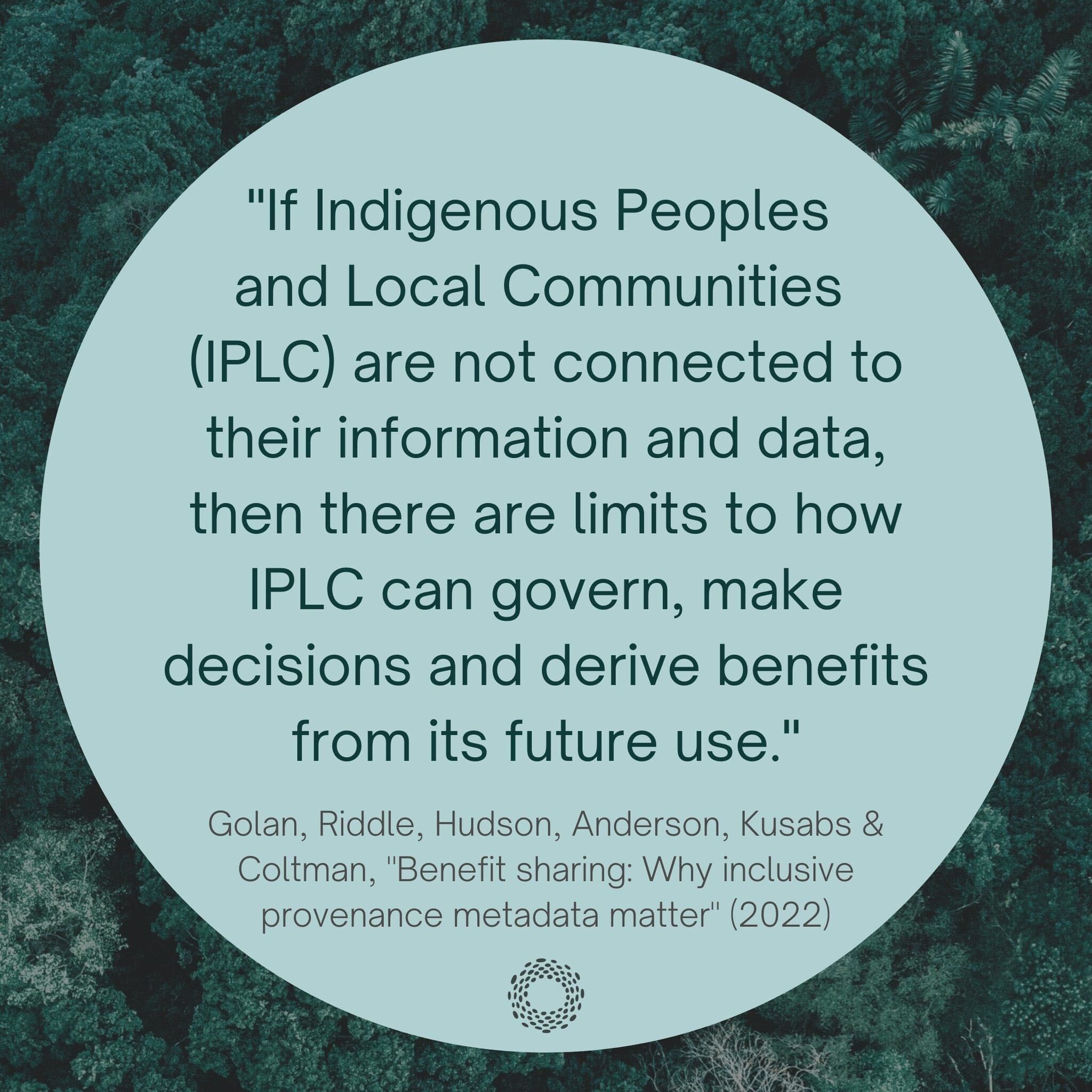 Black text on a decorative blue-green background: “If Indigenous Peoples and Local Communities (IPLC) are not connected to their information and data, then there are limits to how IPLC can govern, make decisions and derive benefits from its future use. Golan, Riddle, Hudson, Anderson, Kusabs & Coltman, Benefit sharing: Why inclusive provenance metadata matter (2022).”