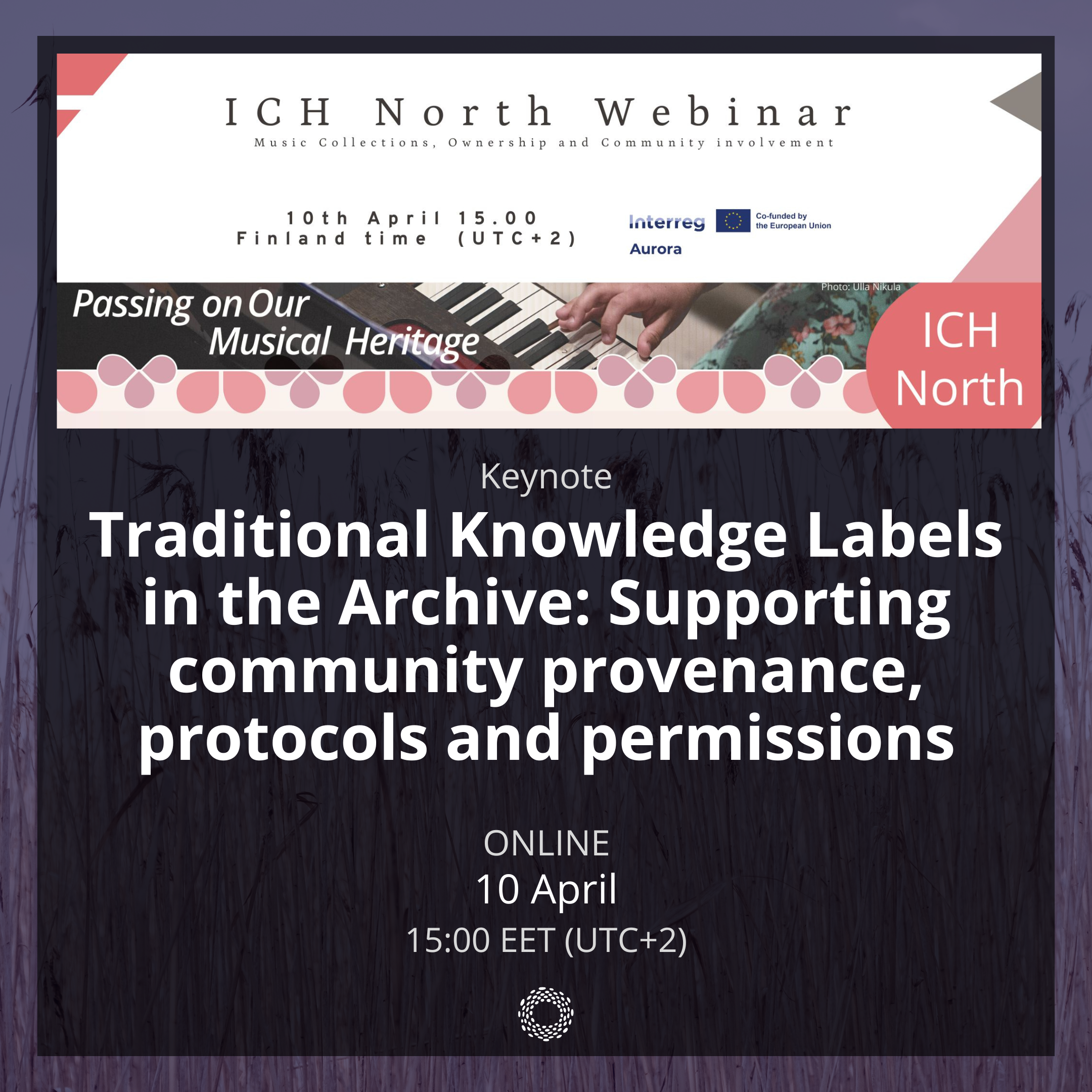 ICH North webinar. Music collections, ownership, and community involvement. 10 April, 15:00 Finland time (UTC+2). Passing on our musical heritage. Keynote. Traditional Knowledge Labels in the Archive. Supporting community provenance, protocols, and permission. Online. 10 April. 15:00 EET (UTC+2).
